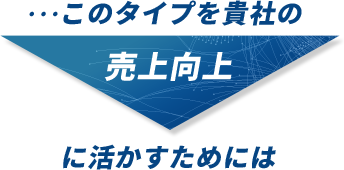 このタイプを貴社の売上向上に活かすためには